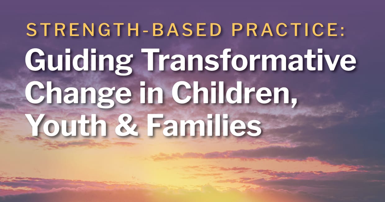 Strength-Based Practice: Guiding Transformative Change in Children, Youth & Families